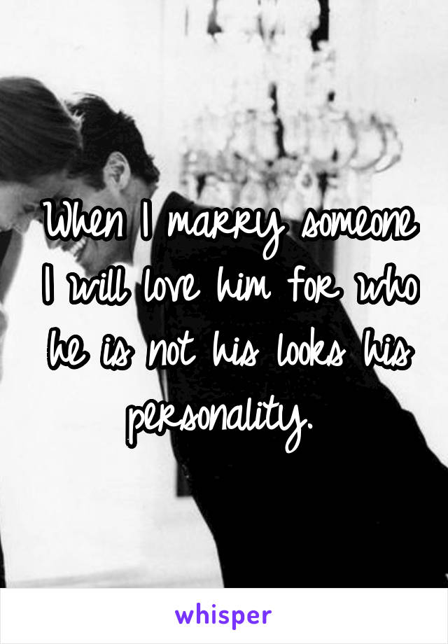 When I marry someone I will love him for who he is not his looks his personality. 