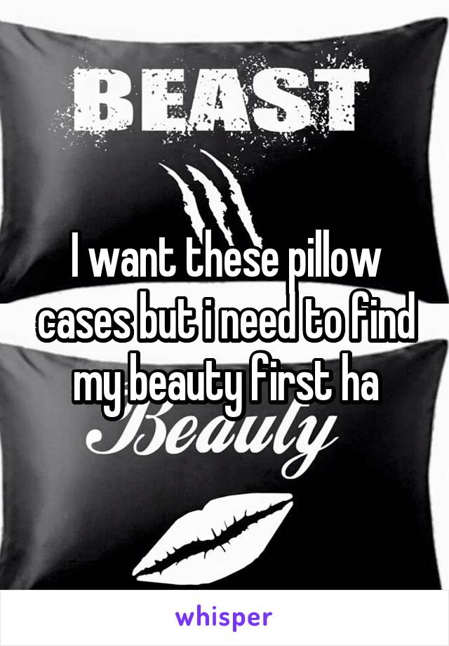 I want these pillow cases but i need to find my beauty first ha