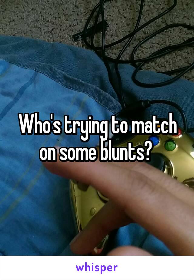 Who's trying to match on some blunts? 