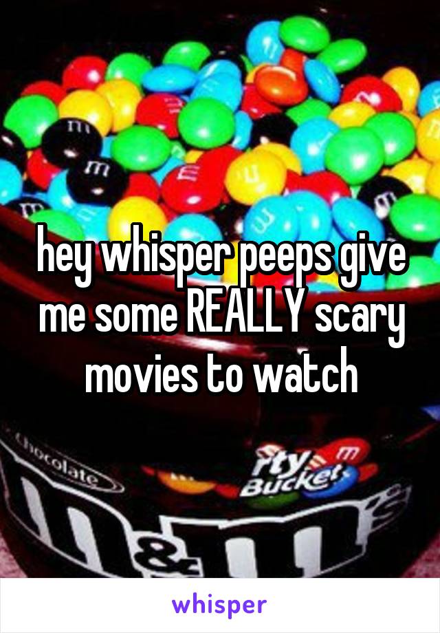 hey whisper peeps give me some REALLY scary movies to watch