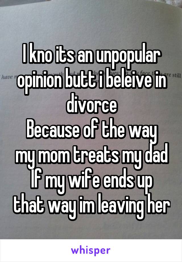 I kno its an unpopular opinion butt i beleive in divorce
Because of the way my mom treats my dad
If my wife ends up that way im leaving her