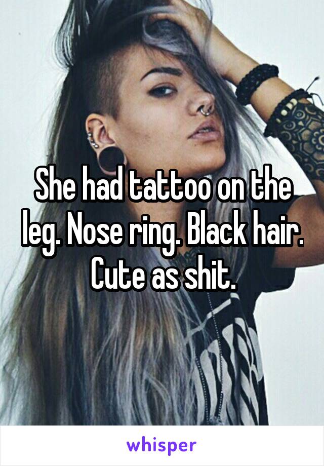 She had tattoo on the leg. Nose ring. Black hair. Cute as shit.