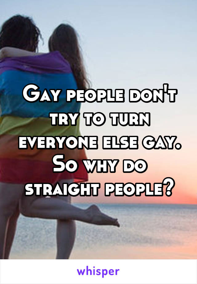 Gay people don't try to turn everyone else gay. So why do straight people?