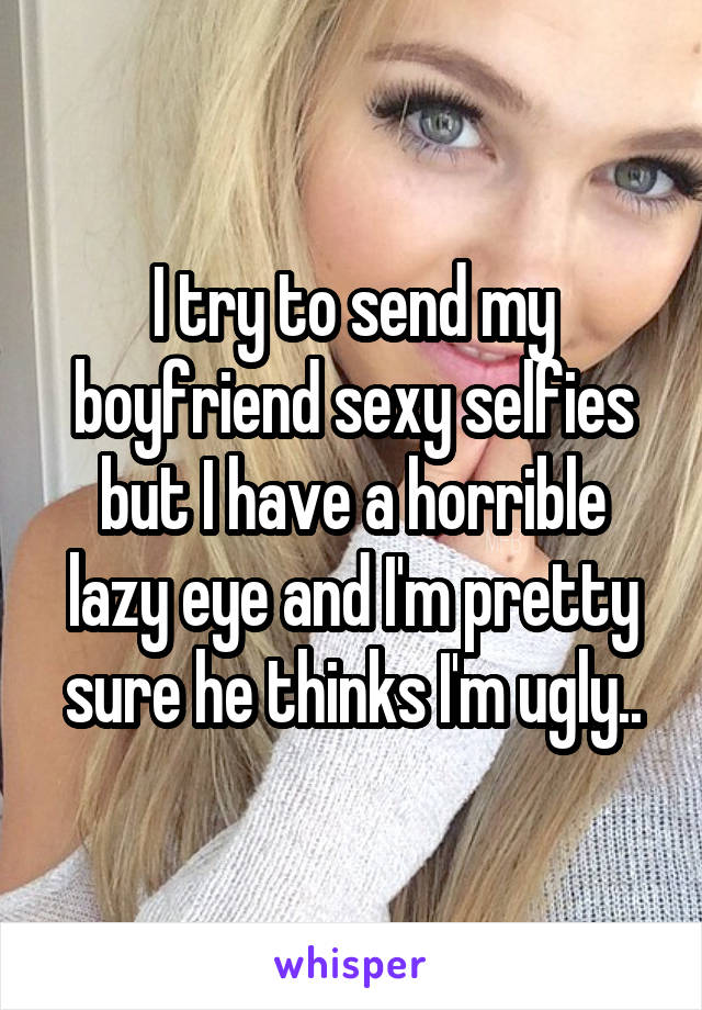 I try to send my boyfriend sexy selfies but I have a horrible lazy eye and I'm pretty sure he thinks I'm ugly..