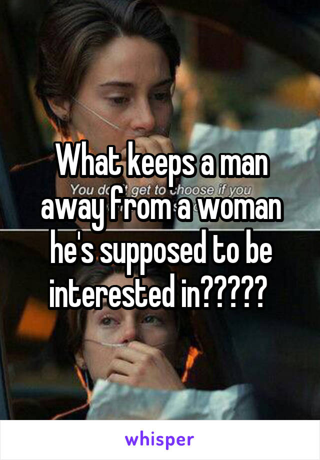 What keeps a man away from a woman he's supposed to be interested in????? 