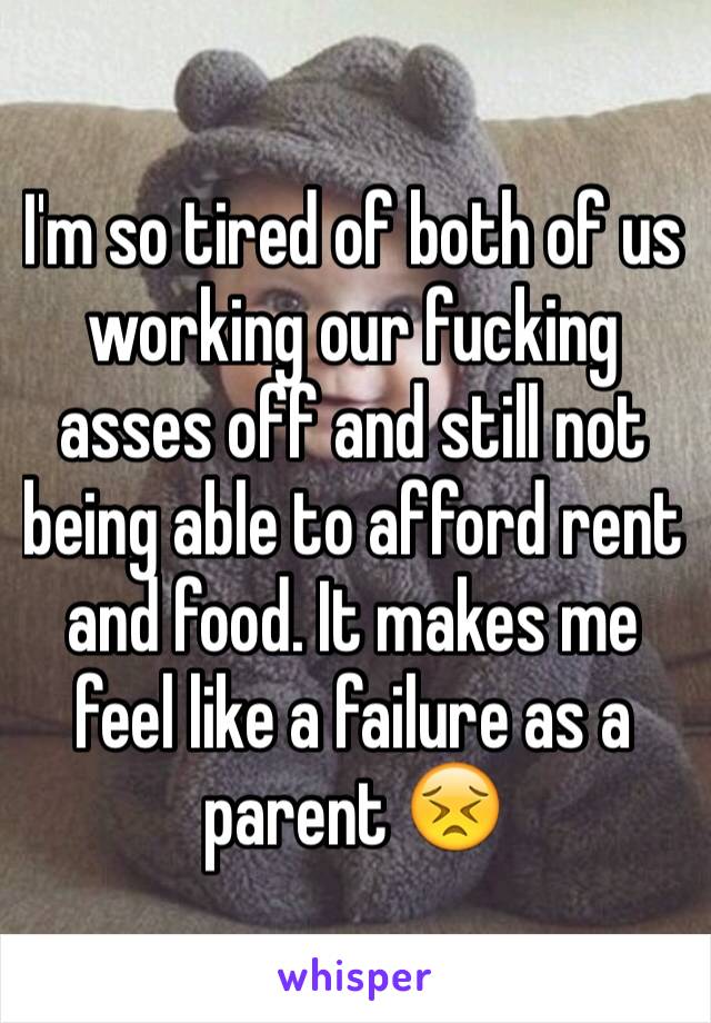 I'm so tired of both of us working our fucking asses off and still not being able to afford rent and food. It makes me feel like a failure as a parent 😣