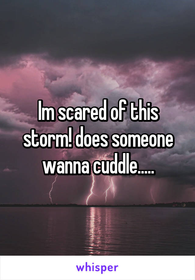 Im scared of this storm! does someone wanna cuddle.....