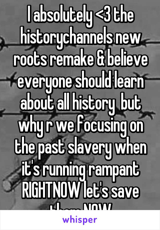 I absolutely <3 the historychannels new roots remake & believe everyone should learn about all history  but why r we focusing on the past slavery when it's running rampant RIGHTNOW let's save them NOW