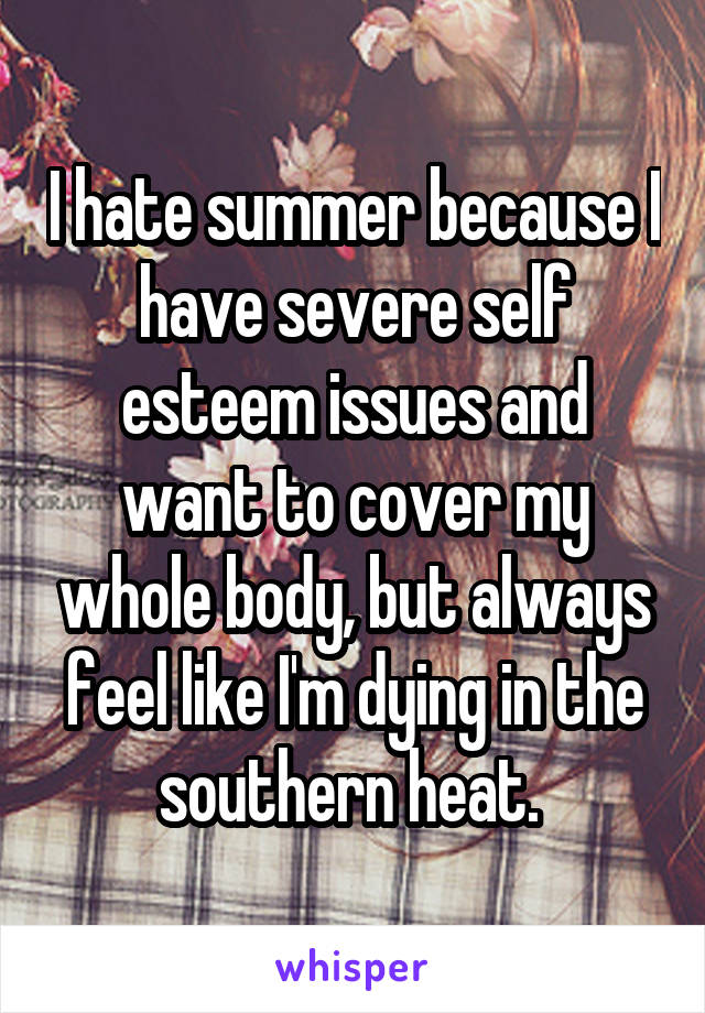 I hate summer because I have severe self esteem issues and want to cover my whole body, but always feel like I'm dying in the southern heat. 