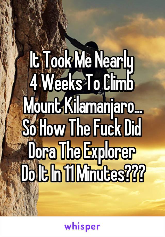 It Took Me Nearly 
4 Weeks To Climb 
Mount Kilamanjaro...
So How The Fuck Did 
Dora The Explorer 
Do It In 11 Minutes???