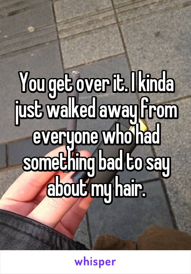 You get over it. I kinda just walked away from everyone who had something bad to say about my hair.