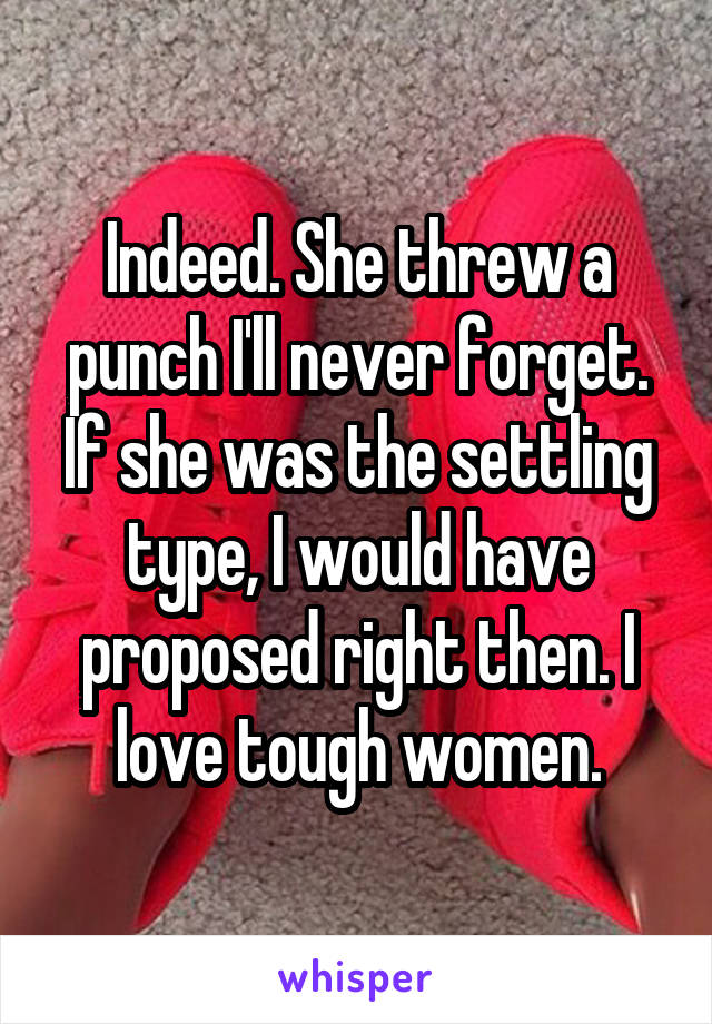 Indeed. She threw a punch I'll never forget. If she was the settling type, I would have proposed right then. I love tough women.