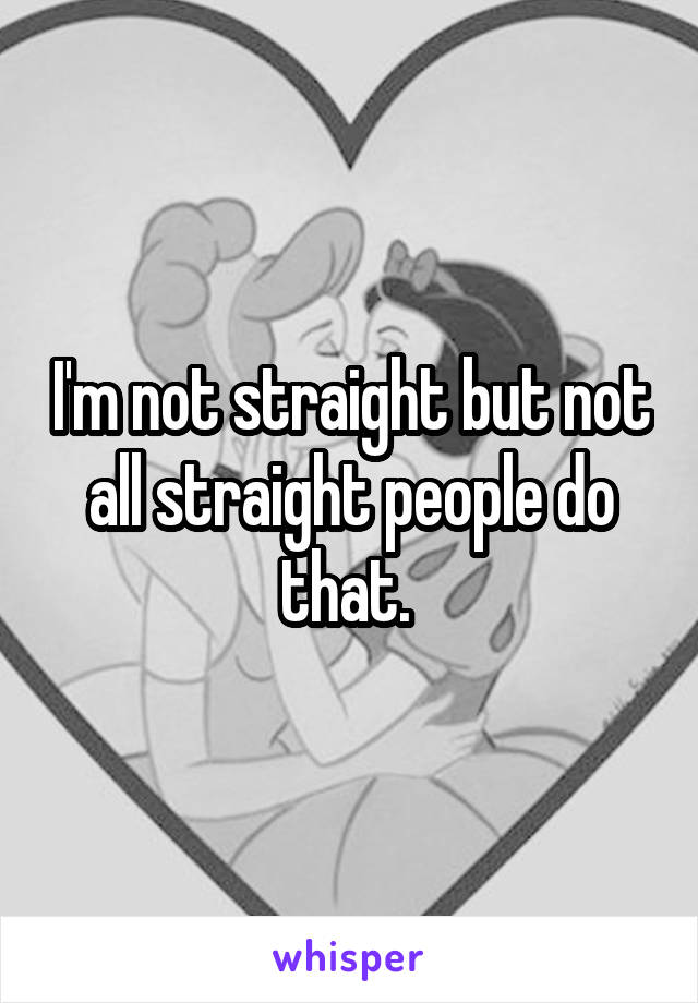 I'm not straight but not all straight people do that. 