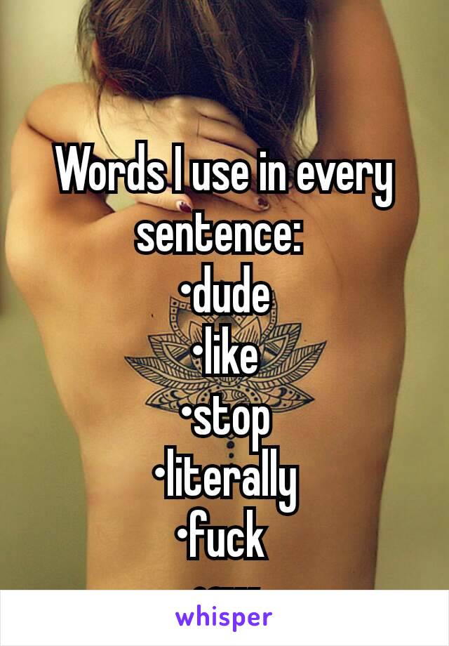 Words I use in every sentence: 
•dude
•like
•stop
•literally
•fuck 
•ew