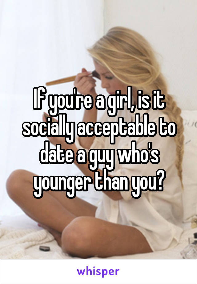 If you're a girl, is it socially acceptable to date a guy who's younger than you?