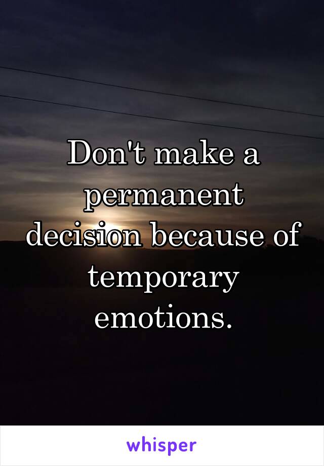 Don't make a permanent decision because of temporary emotions.