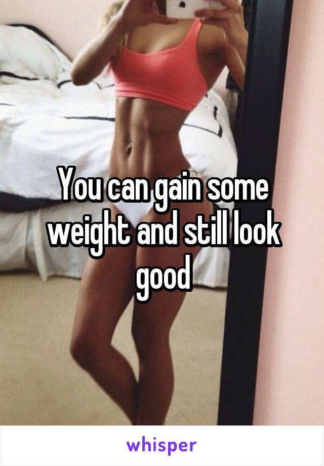 You can gain some weight and still look good