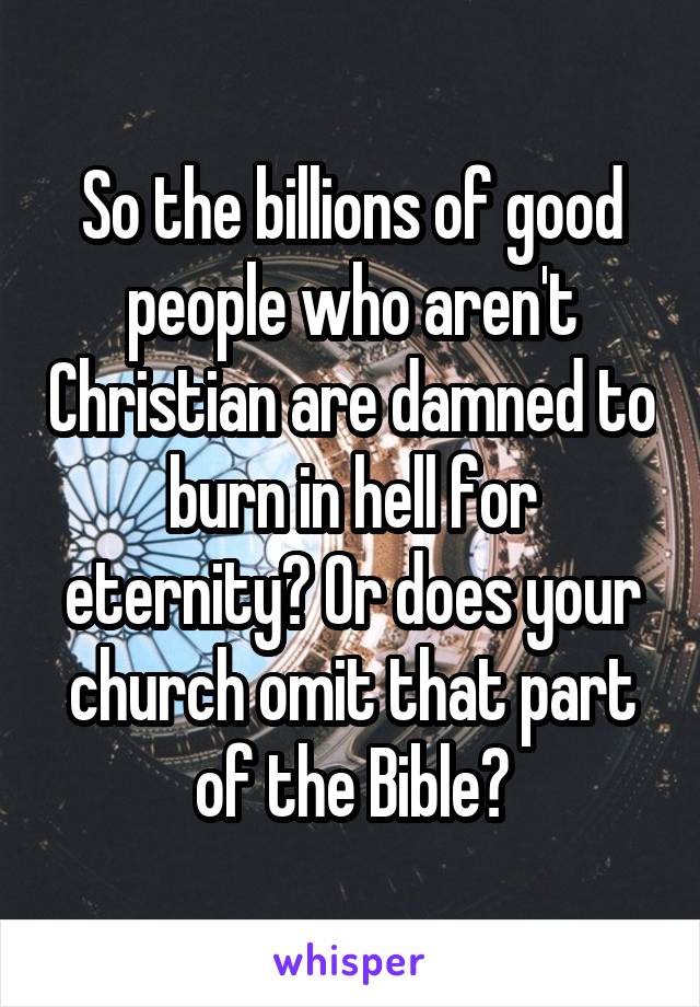 So the billions of good people who aren't Christian are damned to burn in hell for eternity? Or does your church omit that part of the Bible?