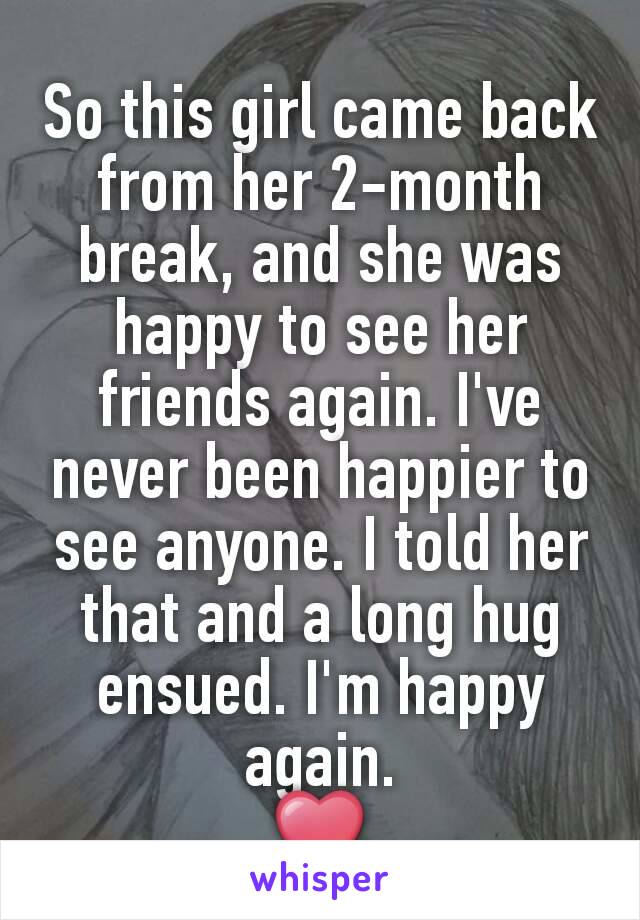 So this girl came back from her 2-month break, and she was happy to see her friends again. I've never been happier to see anyone. I told her that and a long hug ensued. I'm happy again.
❤