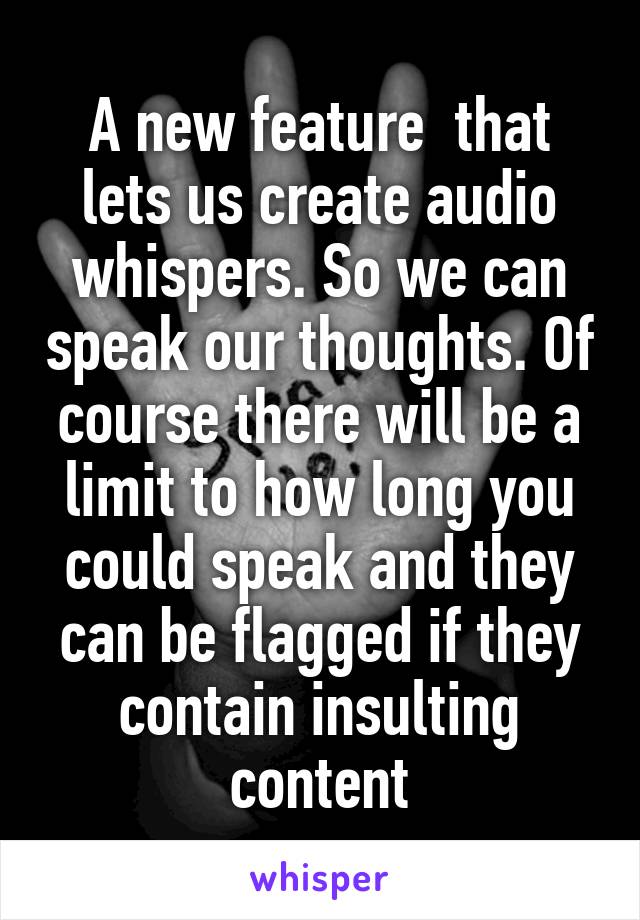 A new feature  that lets us create audio whispers. So we can speak our thoughts. Of course there will be a limit to how long you could speak and they can be flagged if they contain insulting content