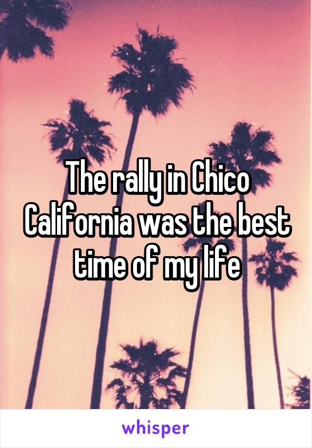 The rally in Chico California was the best time of my life