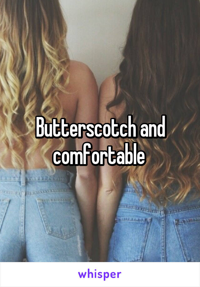 Butterscotch and comfortable 