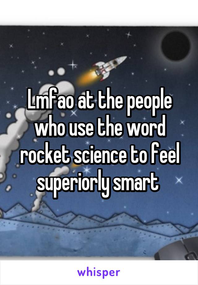 Lmfao at the people who use the word rocket science to feel superiorly smart 