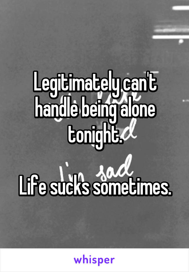 Legitimately can't handle being alone tonight.

Life sucks sometimes.