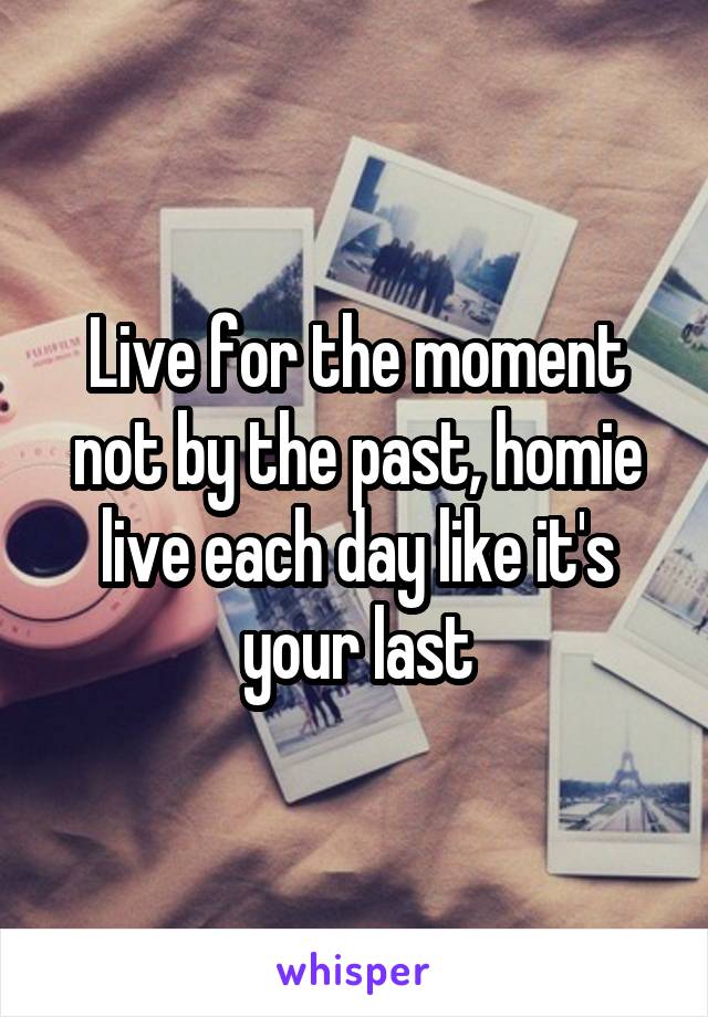 Live for the moment not by the past, homie live each day like it's your last