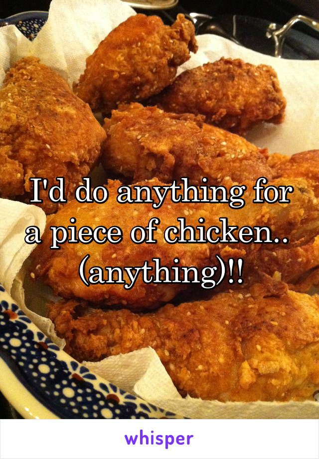 I'd do anything for a piece of chicken.. 
(anything)!!