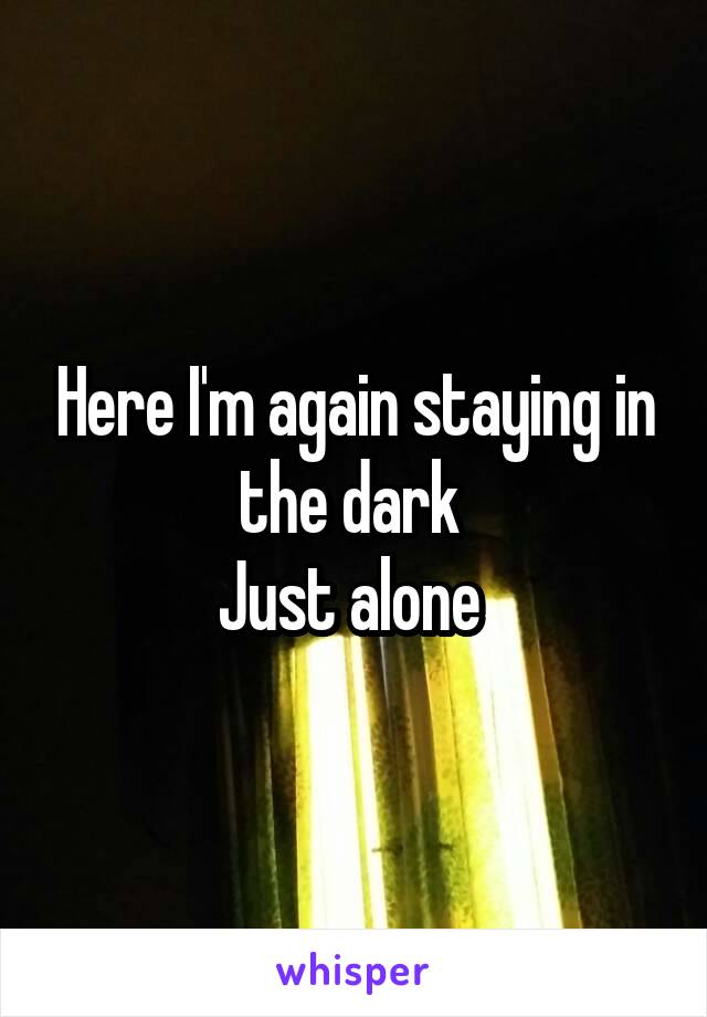 Here I'm again staying in the dark 
Just alone 