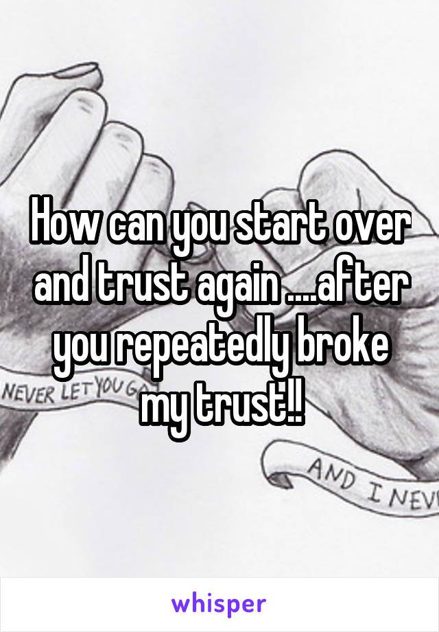 How can you start over and trust again ....after you repeatedly broke my trust!!