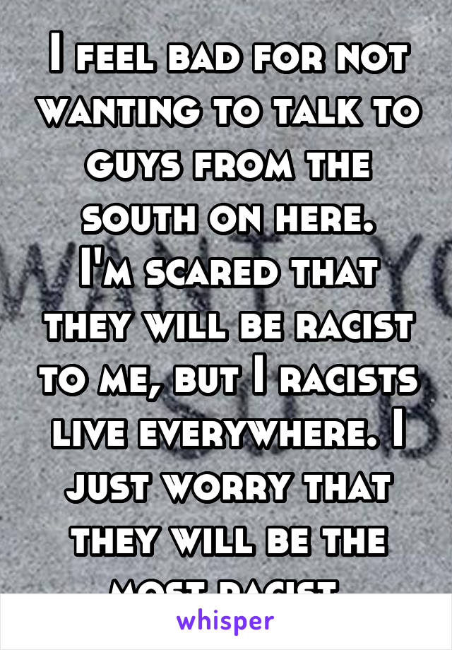 I feel bad for not wanting to talk to guys from the south on here.
I'm scared that they will be racist to me, but I racists live everywhere. I just worry that they will be the most racist.