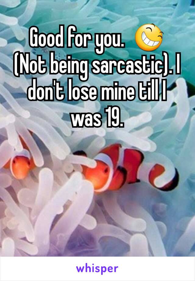 Good for you.  😆
(Not being sarcastic). I don't lose mine till I was 19.