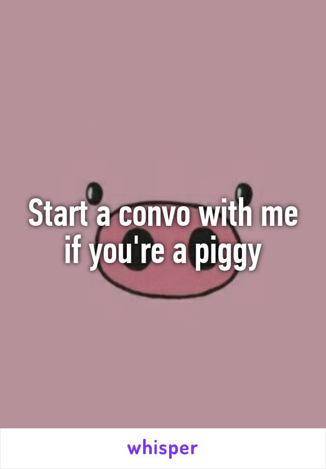 Start a convo with me if you're a piggy