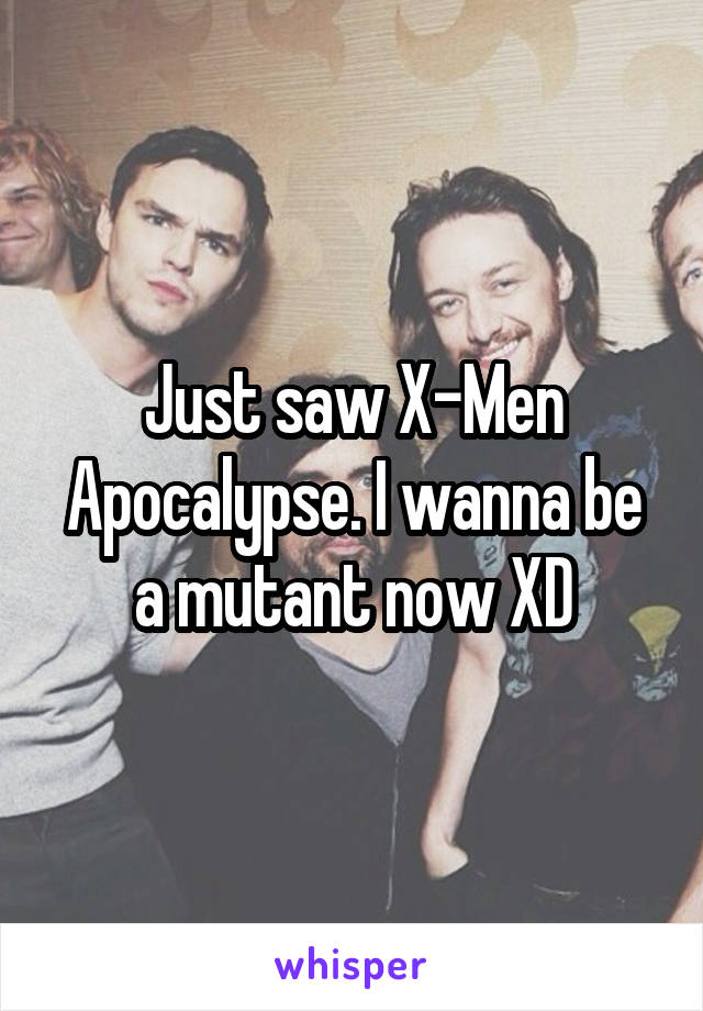 Just saw X-Men Apocalypse. I wanna be a mutant now XD