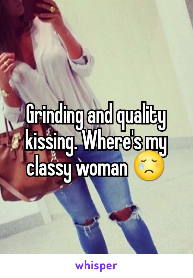 Grinding and quality kissing. Where's my classy woman 😢