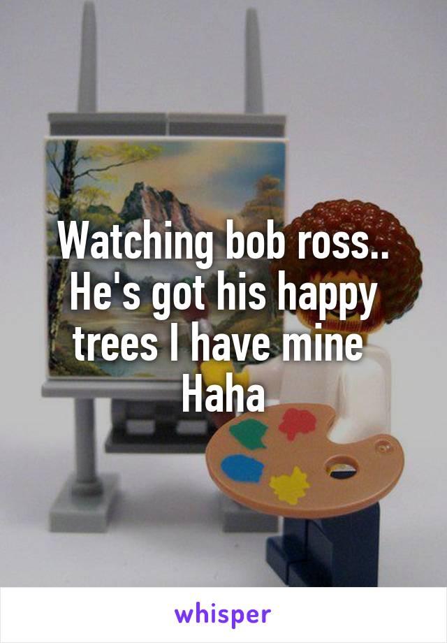 Watching bob ross..
He's got his happy trees I have mine 
Haha