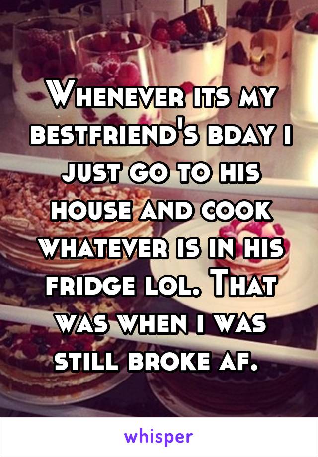 Whenever its my bestfriend's bday i just go to his house and cook whatever is in his fridge lol. That was when i was still broke af. 
