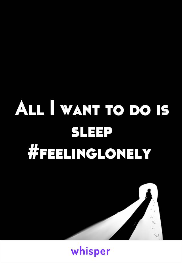 All I want to do is sleep
#feelinglonely 