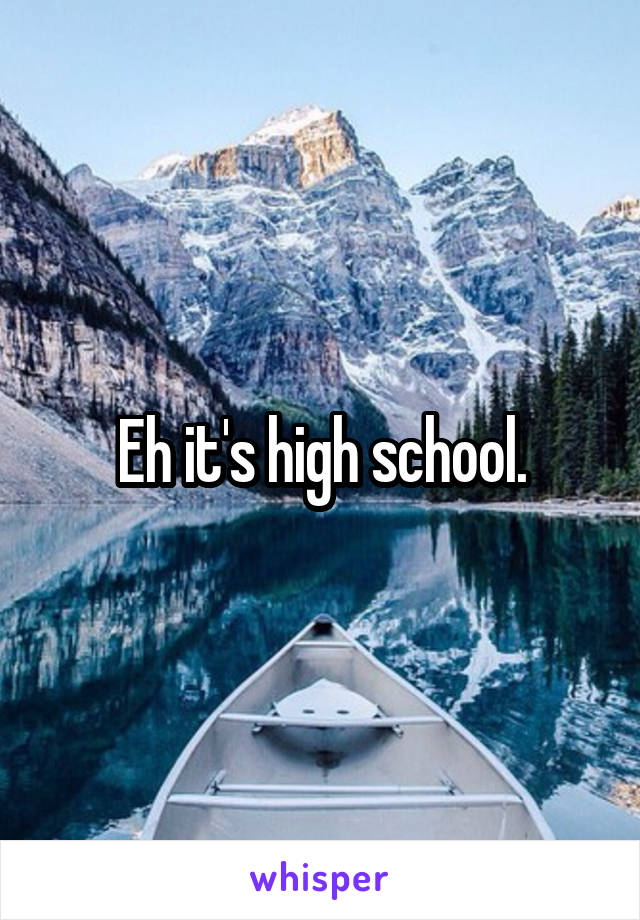 Eh it's high school.