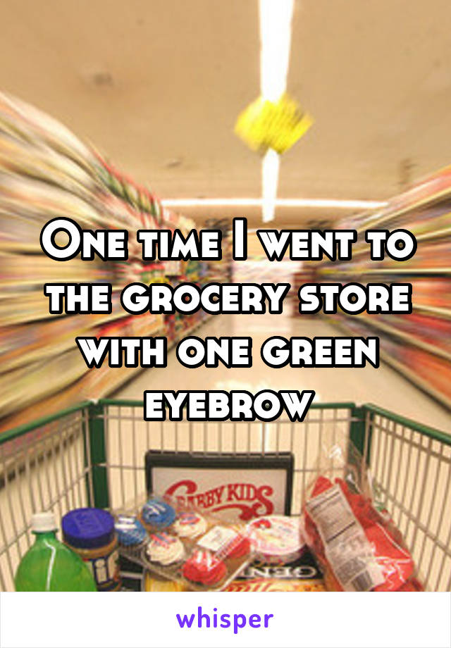 One time I went to the grocery store with one green eyebrow