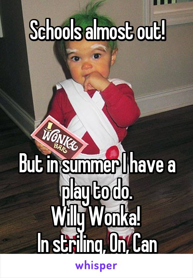 Schools almost out!




But in summer I have a play to do.
Willy Wonka! 
In striling, On, Can