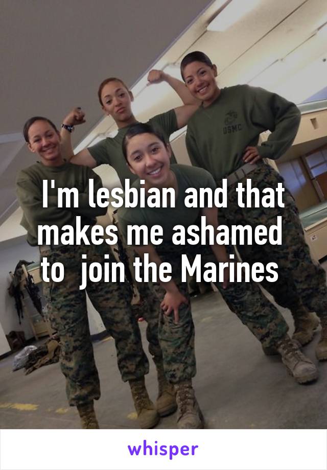 I'm lesbian and that makes me ashamed  to  join the Marines 