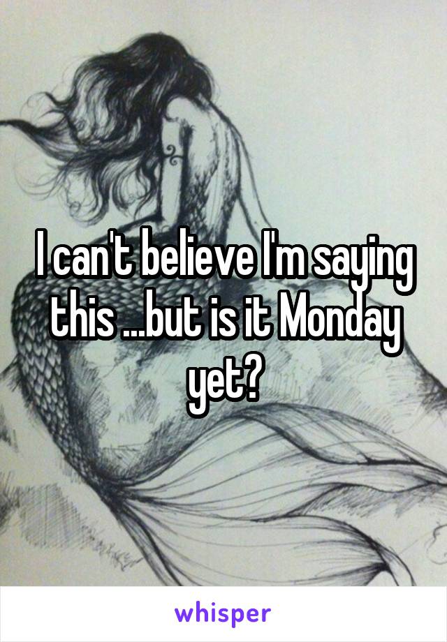 I can't believe I'm saying this ...but is it Monday yet?