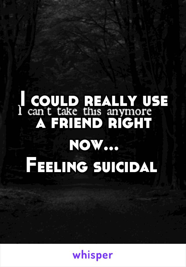 I could really use a friend right now...
Feeling suicidal 