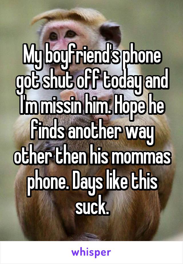 My boyfriend's phone got shut off today and I'm missin him. Hope he finds another way other then his mommas phone. Days like this suck.