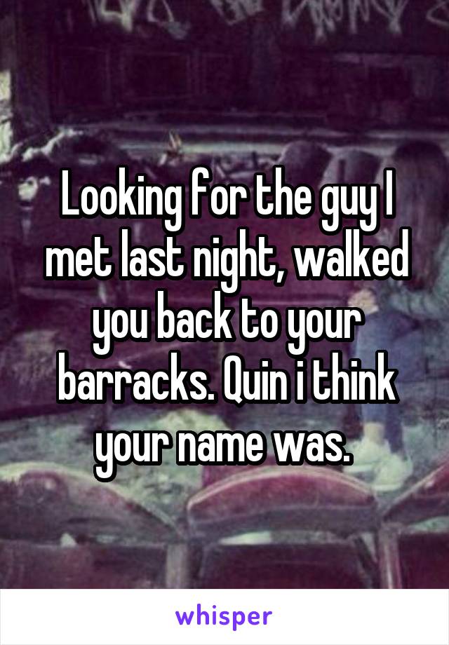 Looking for the guy I met last night, walked you back to your barracks. Quin i think your name was. 