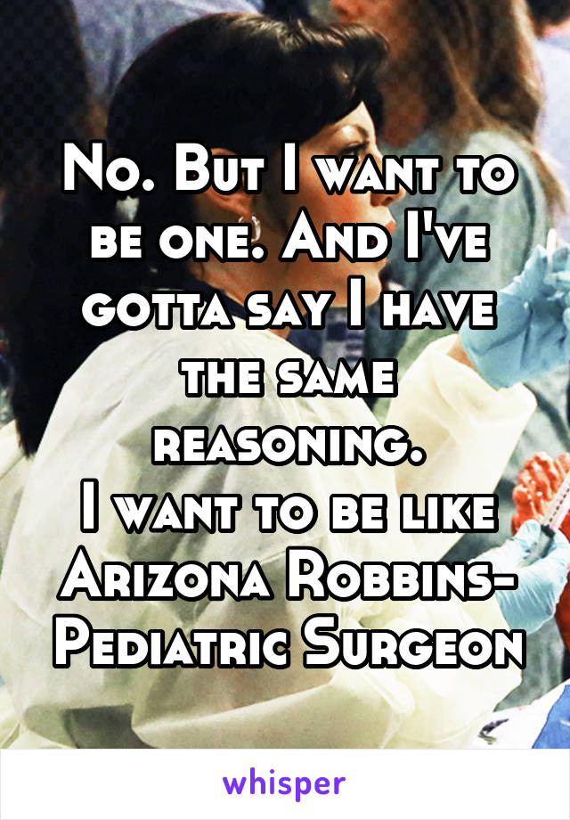 No. But I want to be one. And I've gotta say I have the same reasoning.
I want to be like Arizona Robbins- Pediatric Surgeon