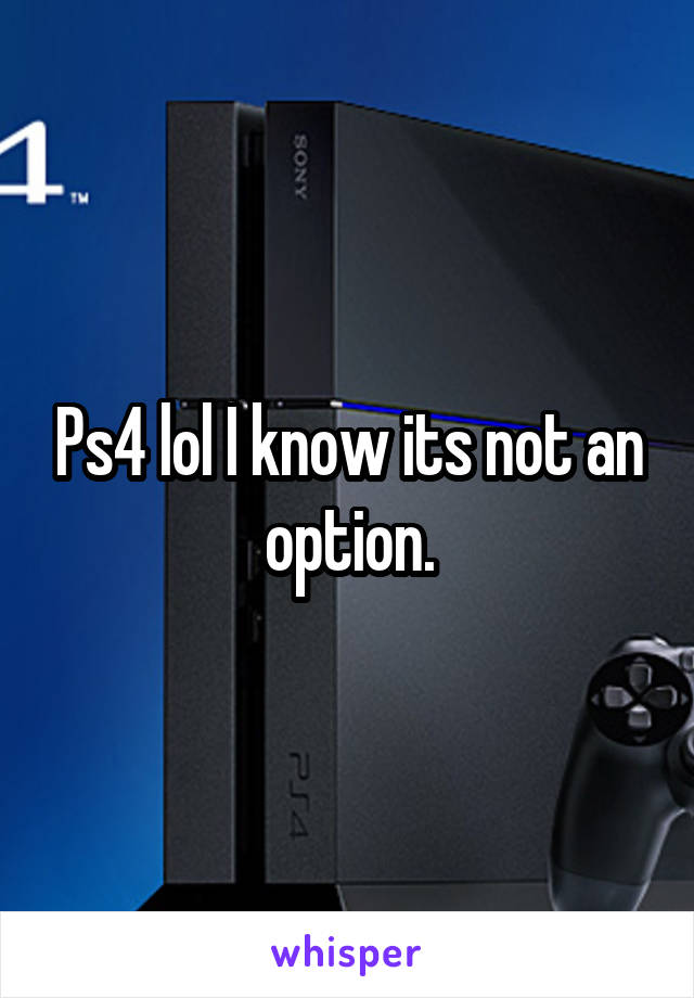 Ps4 lol I know its not an option.